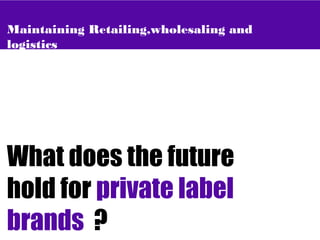 Maintaining Retailing,wholesaling and
logistics
What does the future
hold for private label
brands ?
 