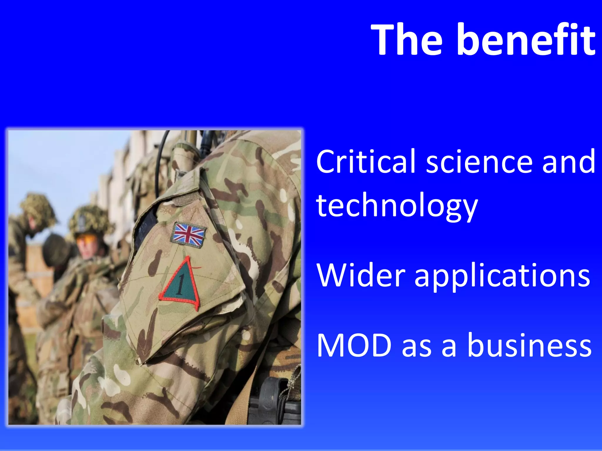 The benefit
Critical science and
technology
Wider applications
MOD as a business
 