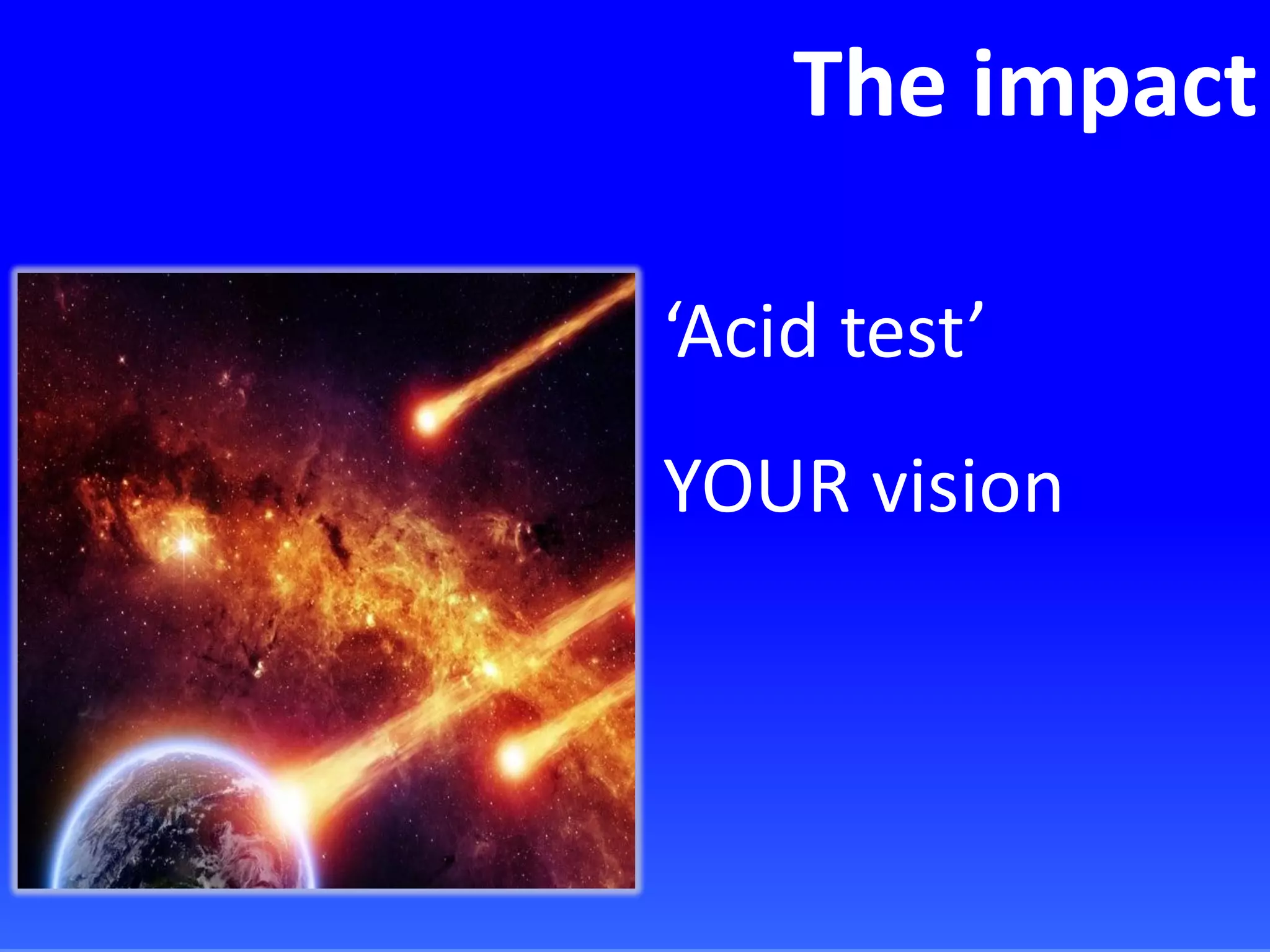 The impact
‘Acid test’
YOUR vision
 