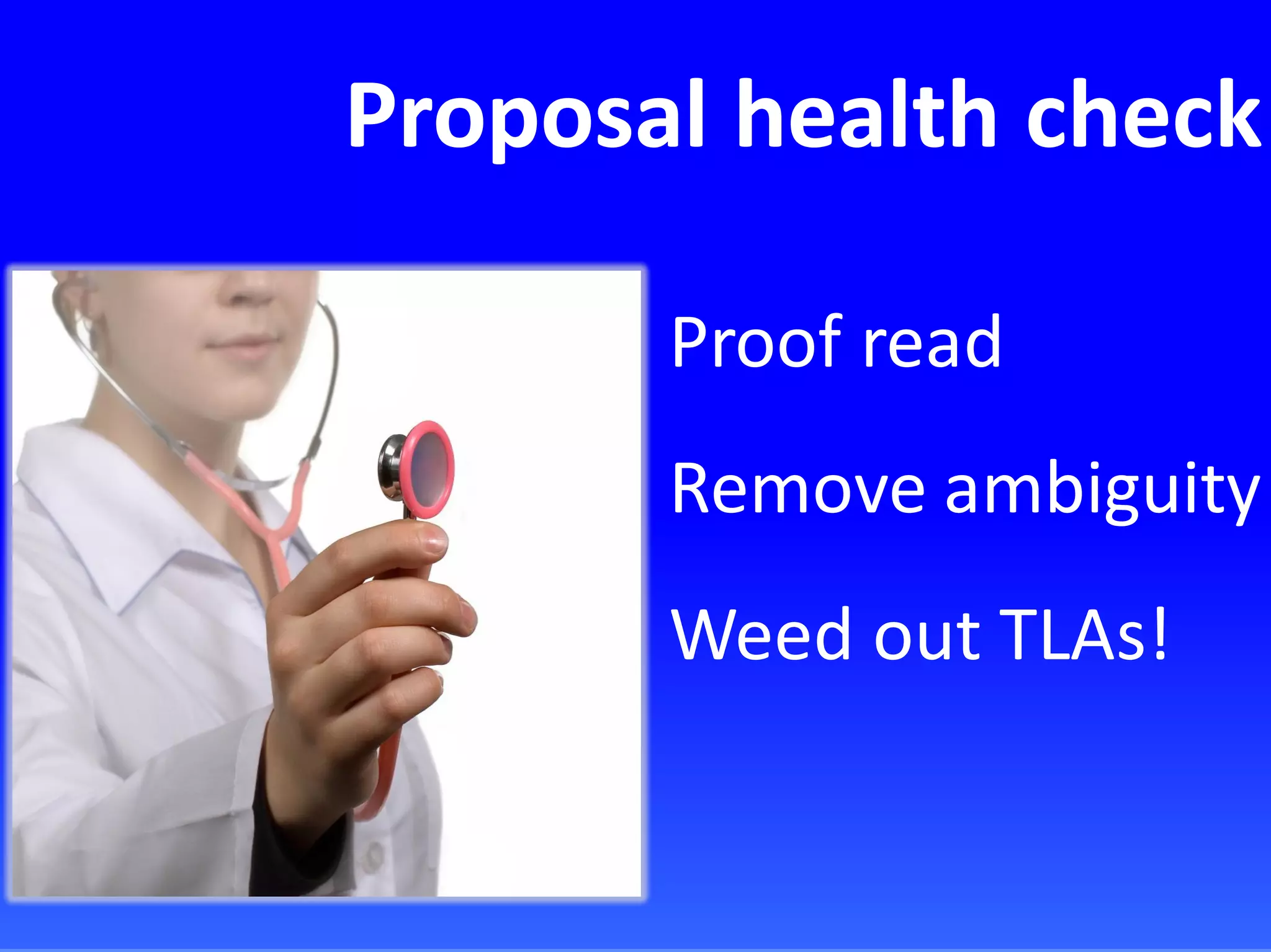 Proposal health check
Proof read
Remove ambiguity
Weed out TLAs!
 