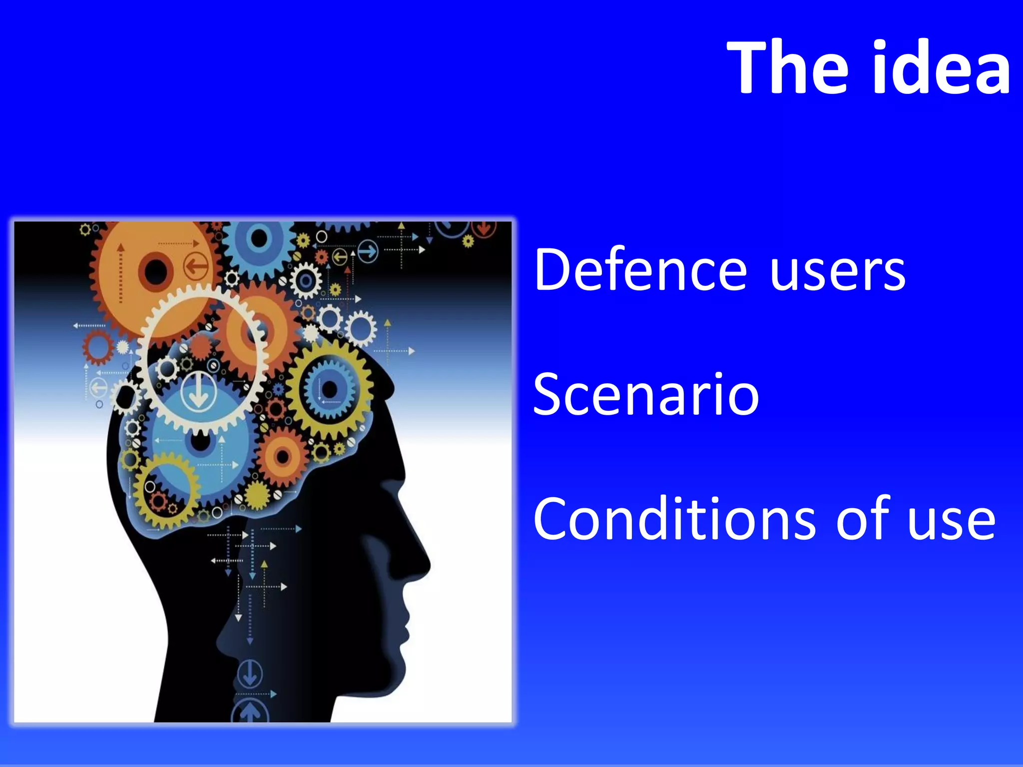 The idea
Defence users
Scenario
Conditions of use
 