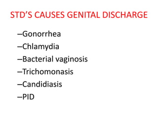 STD’S CAUSES GENITAL DISCHARGE
–Gonorrhea
–Chlamydia
–Bacterial vaginosis
–Trichomonasis
–Candidiasis
–PID
 