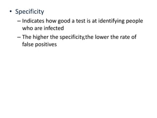 • Specificity
– Indicates how good a test is at identifying people
who are infected
– The higher the specificity,the lower the rate of
false positives
 