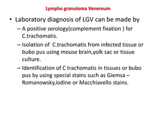 Lympho granuloma Venereum
• Laboratory diagnosis of LGV can be made by
– A positive serology(complement fixation ) for
C.t...