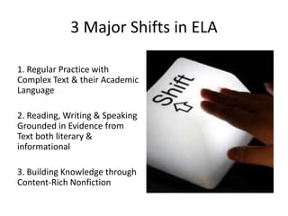 3 Major Shifts in ELA
1. Regular Practice with
Complex Text & their Academic
Language
2. Reading, Writing & Speaking
Grounded in Evidence from
Text both literary &
informational
3. Building Knowledge through
Content-Rich Nonfiction
 