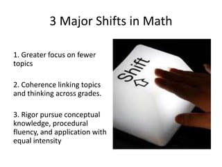 3 Major Shifts in Math
1. Greater focus on fewer
topics
2. Coherence linking topics
and thinking across grades.
3. Rigor pursue conceptual
knowledge, procedural
fluency, and application with
equal intensity
 