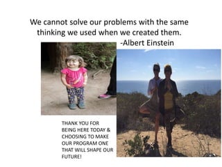 We cannot solve our problems with the same
thinking we used when we created them.
-Albert Einstein
THANK YOU FOR
BEING HERE TODAY &
CHOOSING TO MAKE
OUR PROGRAM ONE
THAT WILL SHAPE OUR
FUTURE!
 