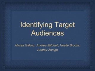 Identifying Target
Audiences
Alyssa Galvez, Andrea Mitchell, Noelle Brooks,
Andrey Zuniga
 
