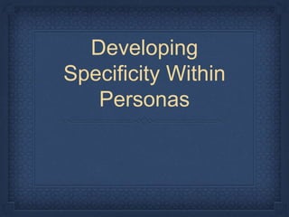 Developing
Specificity Within
Personas
 