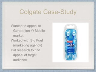 Colgate Case-Study
Wanted to appeal to
Generation Y/ Mobile
market
Worked with Big Fuel
(marketing agency)
Did research to find
appeal of target
audience
 