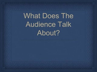What Does The
Audience Talk
About?
 