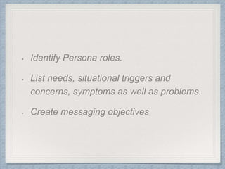 • Identify Persona roles.
• List needs, situational triggers and
concerns, symptoms as well as problems.
• Create messaging objectives
 