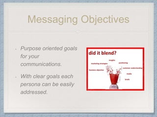 Messaging Objectives
• Purpose oriented goals
for your
communications.
• With clear goals each
persona can be easily
addressed.
 