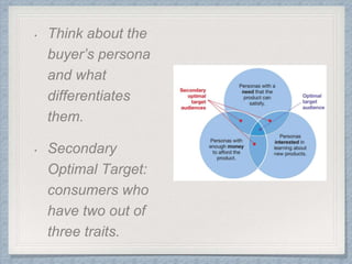 • Think about the
buyer’s persona
and what
differentiates
them.
• Secondary
Optimal Target:
consumers who
have two out of
three traits.
 
