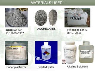 MATERIALS USED :
Fly ash as per IS
3812- 2003
GGBS as per
IS 12089–1987
Super plasticizer Alkaline SolutionsDistilled water
AGGREGATES
 
