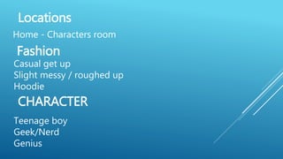 CHARACTER
Home - Characters room
Locations
Casual get up
Slight messy / roughed up
Hoodie
Fashion
Teenage boy
Geek/Nerd
Genius
 