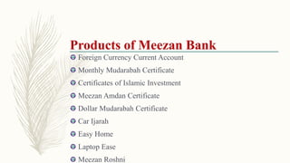 Foreign Currency Current Account
Monthly Mudarabah Certificate
Certificates of Islamic Investment
Meezan Amdan Certificate
Dollar Mudarabah Certificate
Car Ijarah
Easy Home
Laptop Ease
Meezan Roshni
 