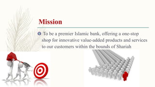 To be a premier Islamic bank, offering a one-stop
shop for innovative value-added products and services
to our customers within the bounds of Shariah
 