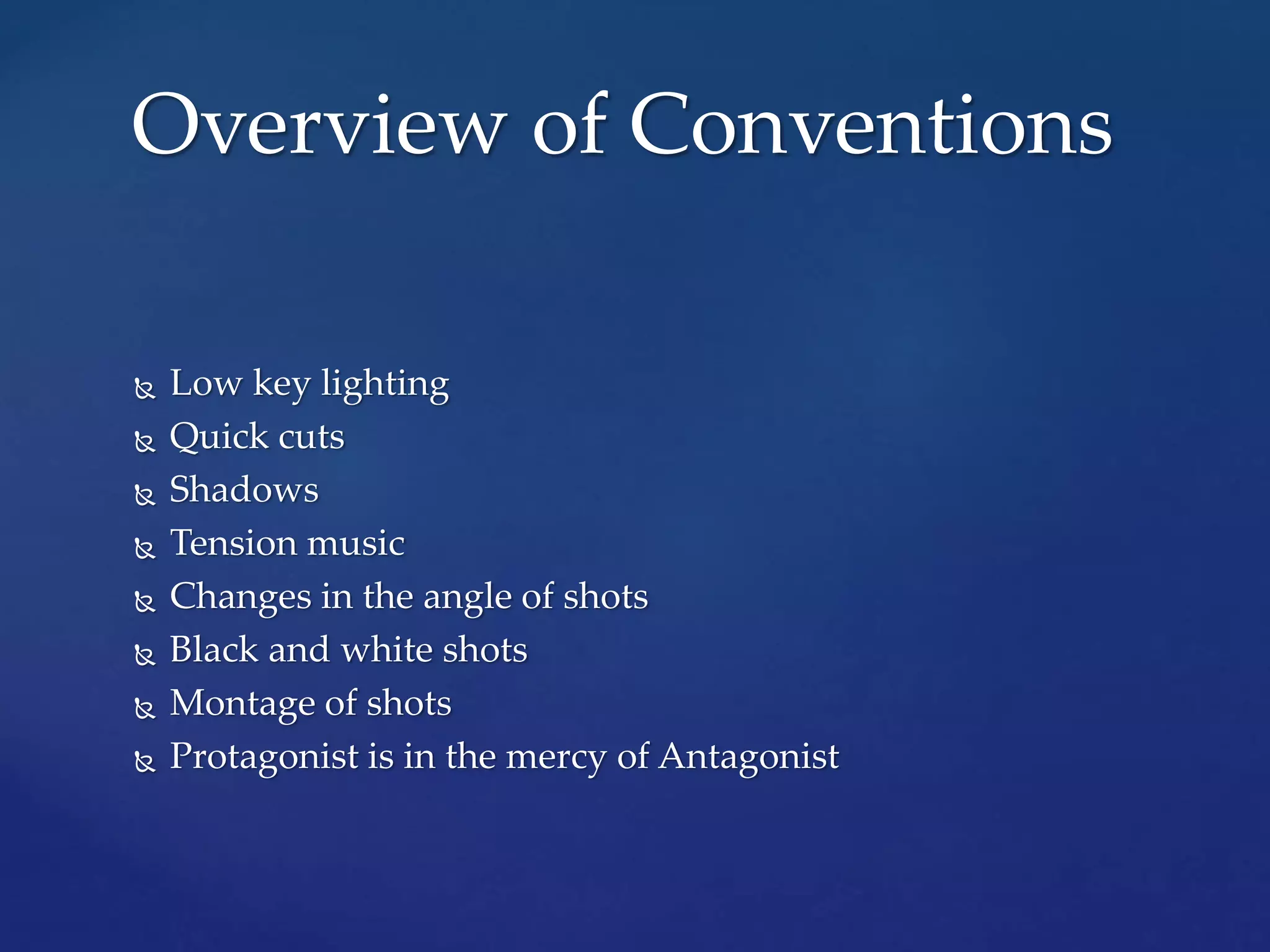  Low key lighting
 Quick cuts
 Shadows
 Tension music
 Changes in the angle of shots
 Black and white shots
 Montage of shots
 Protagonist is in the mercy of Antagonist
Overview of Conventions
 