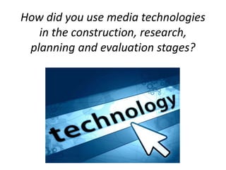 How did you use media technologies
in the construction, research,
planning and evaluation stages?
 