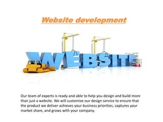 Website development
Our team of experts is ready and able to help you design and build more
than just a website. We will customize our design service to ensure that
the product we deliver achieves your business priorities, captures your
market share, and grows with your company.
 