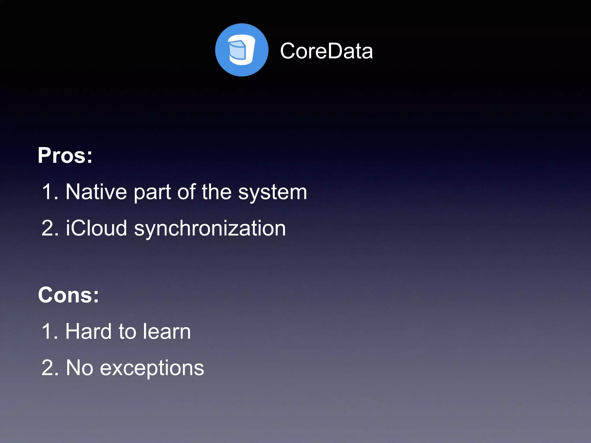 CoreData
1. Native part of the system
2. iCloud synchronization
Pros:
Cons:
1. Hard to learn
2. No exceptions