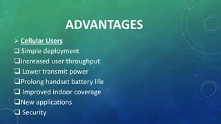 ADVANTAGES
 Cellular Users
 Simple deployment
Increased user throughput
 Lower transmit power
Prolong handset battery life
 Improved indoor coverage
New applications
 Security
 