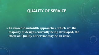 QUALITY OF SERVICE
 In shared-bandwidth approaches, which are the
majority of designs currently being developed, the
effect on Quality of Service may be an issue.
 