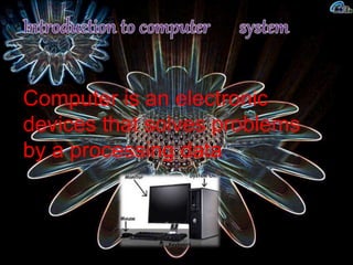 Computer is an electronic
devices that solves problems
by a processing data