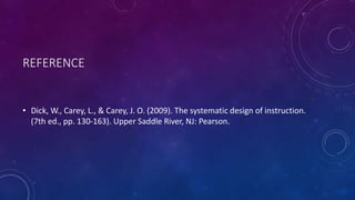 REFERENCE
• Dick, W., Carey, L., & Carey, J. O. (2009). The systematic design of instruction.
(7th ed., pp. 130-163). Upper Saddle River, NJ: Pearson.
 