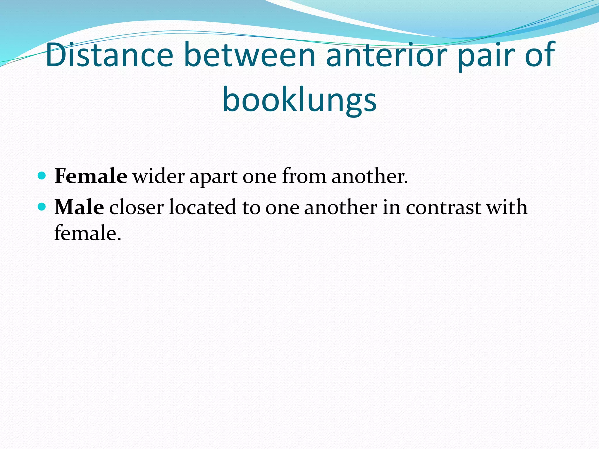 Distance between anterior pair of
booklungs
 Female wider apart one from another.
 Male closer located to one another in contrast with
female.
 