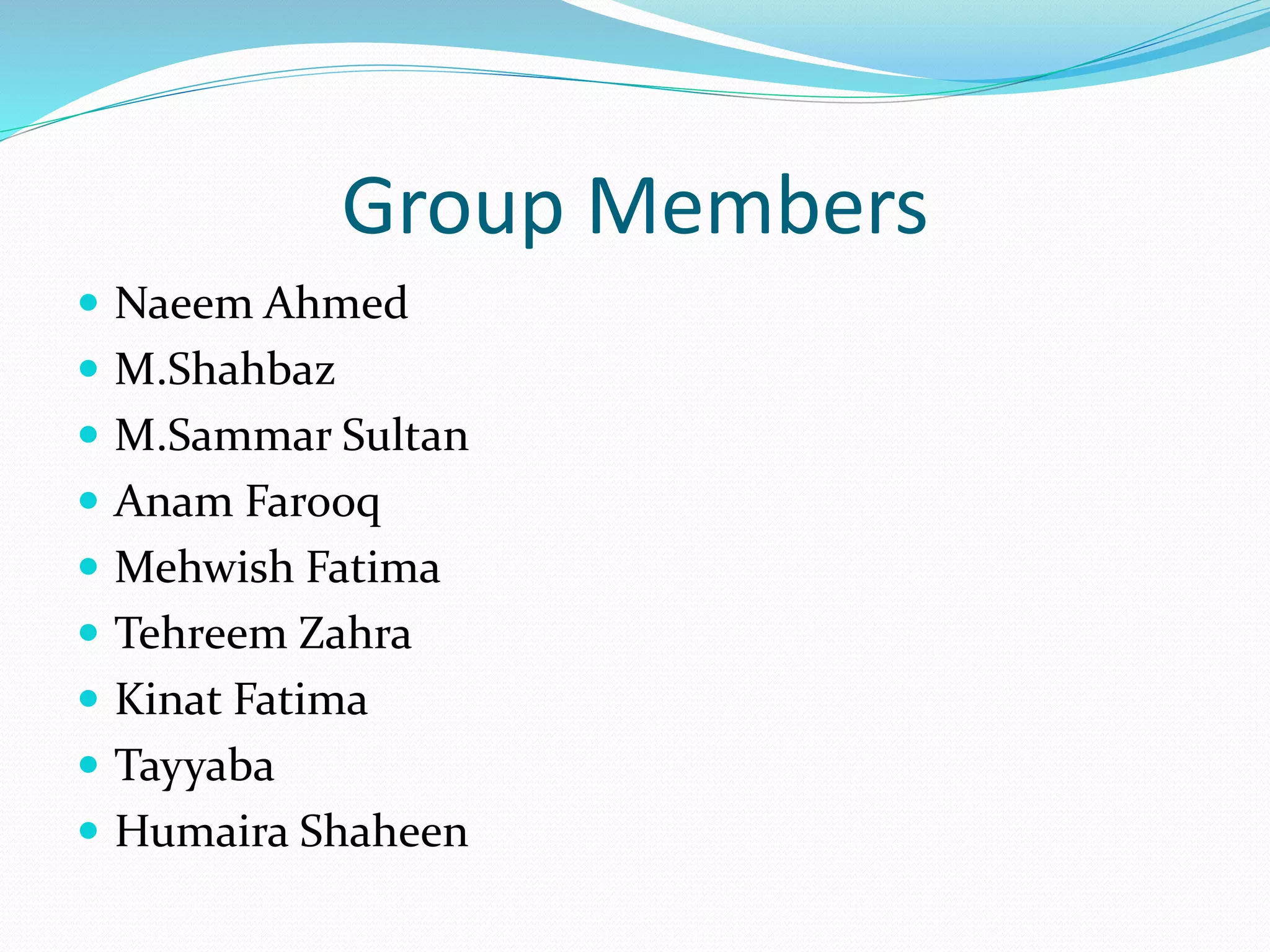 Group Members
 Naeem Ahmed
 M.Shahbaz
 M.Sammar Sultan
 Anam Farooq
 Mehwish Fatima
 Tehreem Zahra
 Kinat Fatima
 Tayyaba
 Humaira Shaheen
 