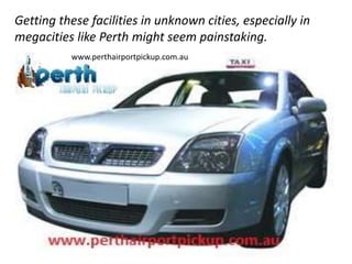 Getting these facilities in unknown cities, especially in
megacities like Perth might seem painstaking.
www.perthairportpickup.com.au
 