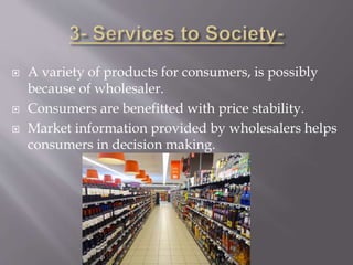  A variety of products for consumers, is possibly
because of wholesaler.
 Consumers are benefitted with price stability.
 Market information provided by wholesalers helps
consumers in decision making.
 