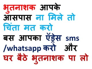 भुतनाशक आपके
आसपास ना ममले तो
चचंता मत करो
बस आपका ऍड्रेस sms
/whatsapp करो और
घर बैठे भुतनाशक पा लो
 