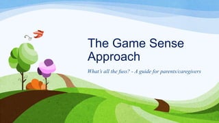 The Game Sense
Approach
What’s all the fuss? - A guide for parents/caregivers
 