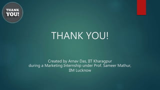 THANK YOU!
Created by Arnav Das, IIT Kharagpur
during a Marketing Internship under Prof. Sameer Mathur,
IIM Lucknow
 