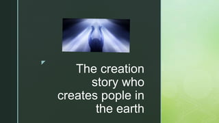 z
The creation
story who
creates pople in
the earth
 