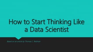 How to Start Thinking Like
a Data Scientist
Based on an article by Thomas C. Redman
 
