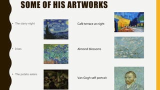 SOME OF HIS ARTWORKS
• The starry night
• Irises
• The potato eaters
Café terrace at night
Almond blossoms
Van Gogh self portrait
 
