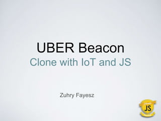 UBER Beacon
Clone with IoT and JS
Zuhry Fayesz
 