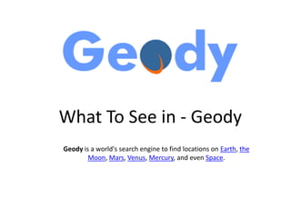 What To See in - Geody
Geody is a world's search engine to find locations on Earth, the
Moon, Mars, Venus, Mercury, and even Space.
 