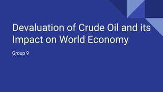 Devaluation of Crude Oil and its
Impact on World Economy
Group 9
 
