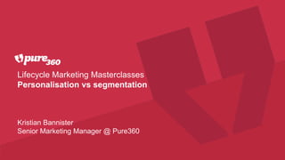 Lifecycle Marketing Masterclasses
Personalisation vs segmentation
Kristian Bannister
Senior Marketing Manager @ Pure360
 
