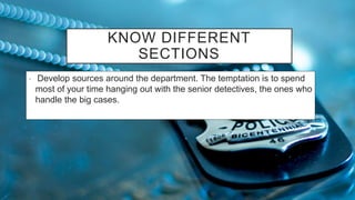 KNOW DIFFERENT
SECTIONS
• Develop sources around the department. The temptation is to spend
most of your time hanging out with the senior detectives, the ones who
handle the big cases.
 