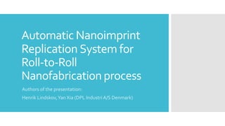 Automatic Nanoimprint
Replication System for
Roll-to-Roll
Nanofabrication process
Authors of the presentation:
Henrik Lindskov,Yan Xia (DPL Industri A/S Denmark)
 