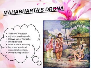  The Royal Preceptor
 Arjuna a favorite pupile
 Eklavya son of Nishadha
 Drona Refuced
 Make a statue with clay
 Become a warrior of
exceptional prowess.
 Drona made partiality
 