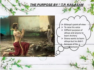 ”
THE PURPOSE BY “ T.P. KAILASAM
 Eklavya’s point of view
 To raise his voice
 Difftent purpose of
aklvya and arjuna to
learn Archery
 Drona wants to learn
eklvya but he didn’t
because of his
commitement.
 