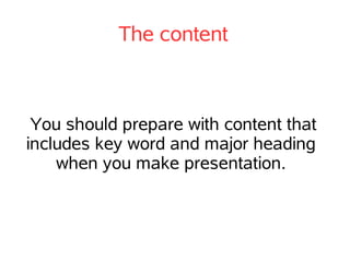 The content



 You should prepare with content that
includes key word and major heading
    when you make presentation.
 