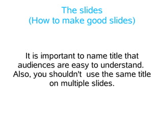 The slides
    (How to make good slides)


   It is important to name title that
 audiences are easy to understand.
Also, you shouldn't use the same title
           on multiple slides.
 